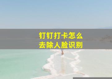 钉钉打卡怎么去除人脸识别