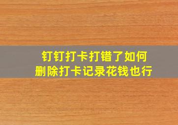 钉钉打卡打错了如何删除打卡记录花钱也行