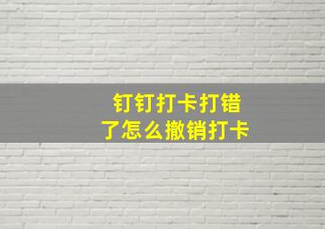 钉钉打卡打错了怎么撤销打卡