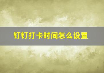 钉钉打卡时间怎么设置