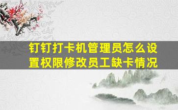 钉钉打卡机管理员怎么设置权限修改员工缺卡情况