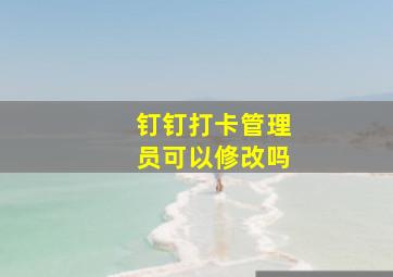 钉钉打卡管理员可以修改吗