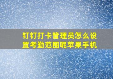 钉钉打卡管理员怎么设置考勤范围呢苹果手机