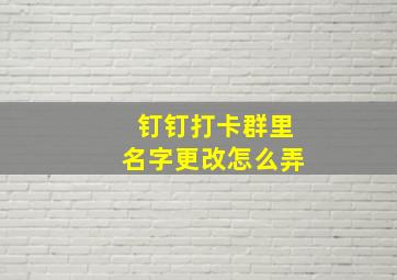 钉钉打卡群里名字更改怎么弄