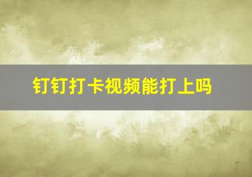 钉钉打卡视频能打上吗