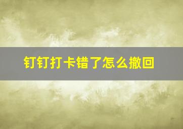 钉钉打卡错了怎么撤回