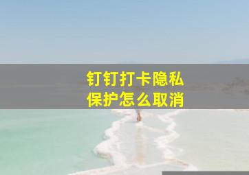 钉钉打卡隐私保护怎么取消