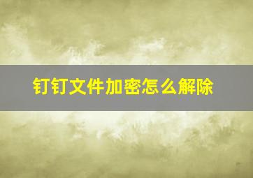 钉钉文件加密怎么解除