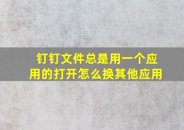 钉钉文件总是用一个应用的打开怎么换其他应用