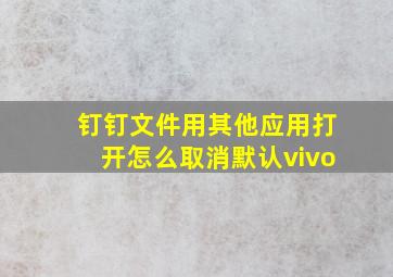 钉钉文件用其他应用打开怎么取消默认vivo