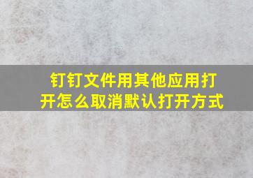 钉钉文件用其他应用打开怎么取消默认打开方式