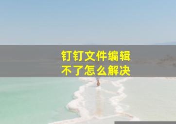 钉钉文件编辑不了怎么解决