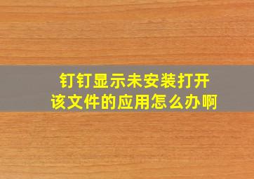 钉钉显示未安装打开该文件的应用怎么办啊