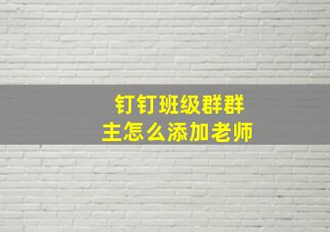 钉钉班级群群主怎么添加老师