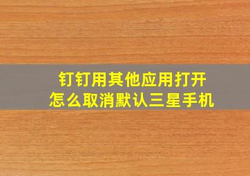 钉钉用其他应用打开怎么取消默认三星手机