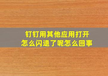 钉钉用其他应用打开怎么闪退了呢怎么回事