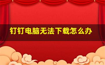 钉钉电脑无法下载怎么办