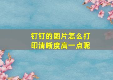 钉钉的图片怎么打印清晰度高一点呢