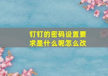 钉钉的密码设置要求是什么呢怎么改