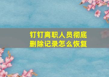 钉钉离职人员彻底删除记录怎么恢复