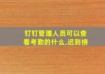 钉钉管理人员可以查看考勤的什么,迟到榜