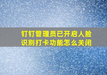 钉钉管理员已开启人脸识别打卡功能怎么关闭