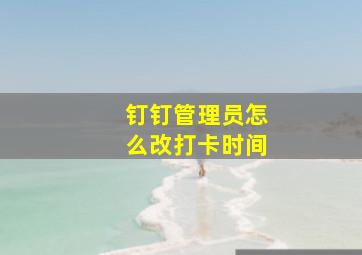 钉钉管理员怎么改打卡时间