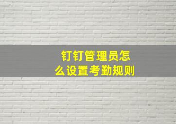 钉钉管理员怎么设置考勤规则