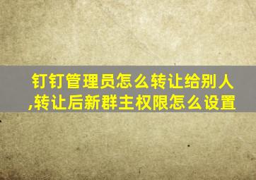 钉钉管理员怎么转让给别人,转让后新群主权限怎么设置