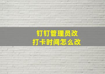 钉钉管理员改打卡时间怎么改