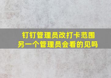 钉钉管理员改打卡范围另一个管理员会看的见吗