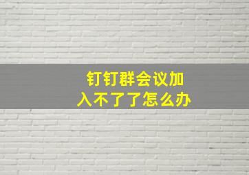 钉钉群会议加入不了了怎么办