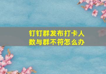 钉钉群发布打卡人数与群不符怎么办