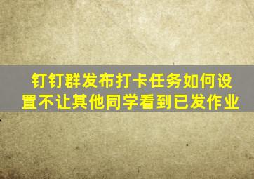 钉钉群发布打卡任务如何设置不让其他同学看到已发作业