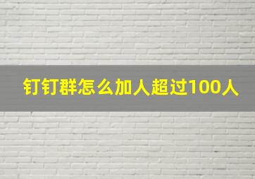 钉钉群怎么加人超过100人