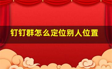 钉钉群怎么定位别人位置