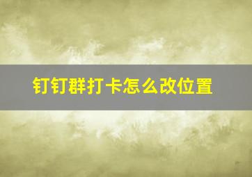 钉钉群打卡怎么改位置