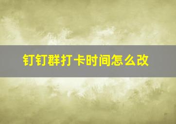 钉钉群打卡时间怎么改