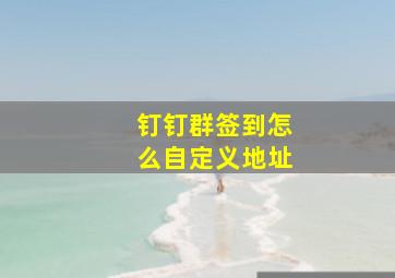 钉钉群签到怎么自定义地址