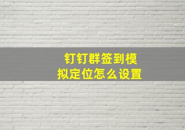 钉钉群签到模拟定位怎么设置