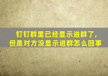 钉钉群里已经显示进群了,但是对方没显示进群怎么回事