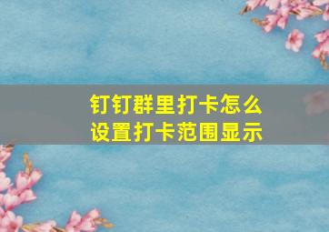 钉钉群里打卡怎么设置打卡范围显示