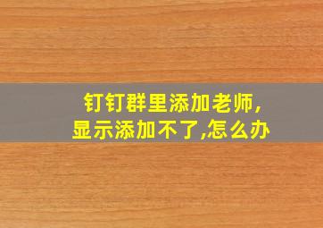 钉钉群里添加老师,显示添加不了,怎么办