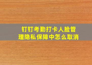 钉钉考勤打卡人脸管理隐私保障中怎么取消