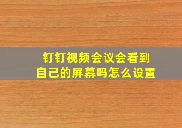 钉钉视频会议会看到自己的屏幕吗怎么设置