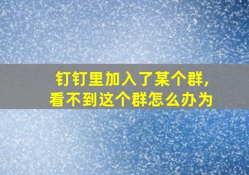 钉钉里加入了某个群,看不到这个群怎么办为