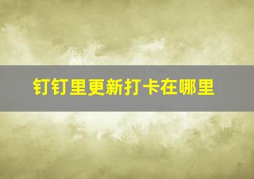 钉钉里更新打卡在哪里