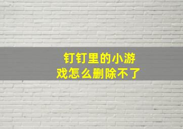 钉钉里的小游戏怎么删除不了