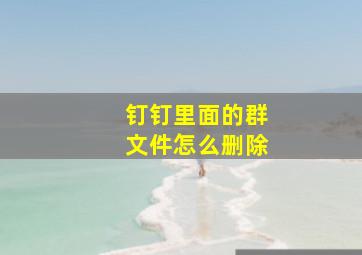 钉钉里面的群文件怎么删除