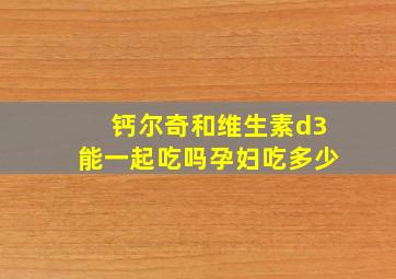 钙尔奇和维生素d3能一起吃吗孕妇吃多少